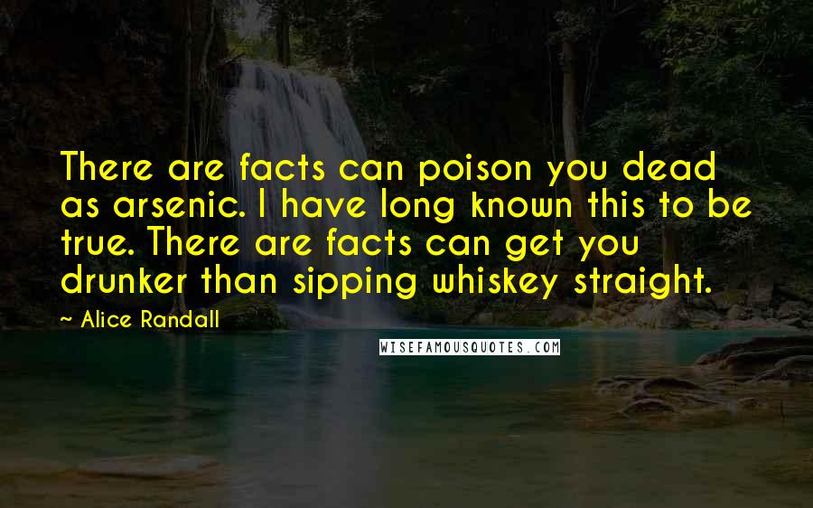 Alice Randall Quotes: There are facts can poison you dead as arsenic. I have long known this to be true. There are facts can get you drunker than sipping whiskey straight.