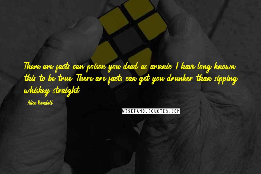 Alice Randall Quotes: There are facts can poison you dead as arsenic. I have long known this to be true. There are facts can get you drunker than sipping whiskey straight.