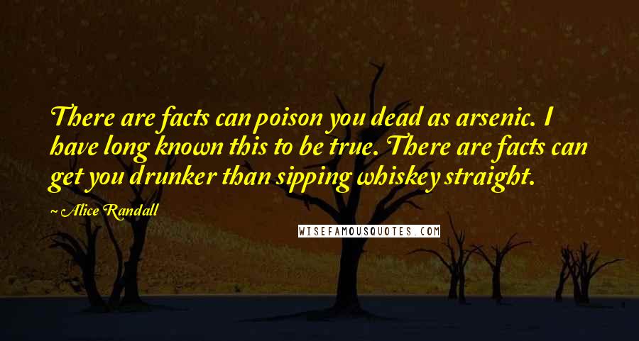 Alice Randall Quotes: There are facts can poison you dead as arsenic. I have long known this to be true. There are facts can get you drunker than sipping whiskey straight.