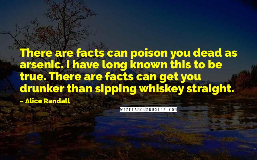 Alice Randall Quotes: There are facts can poison you dead as arsenic. I have long known this to be true. There are facts can get you drunker than sipping whiskey straight.