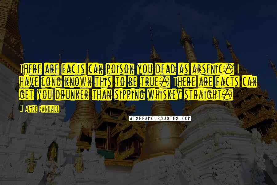 Alice Randall Quotes: There are facts can poison you dead as arsenic. I have long known this to be true. There are facts can get you drunker than sipping whiskey straight.