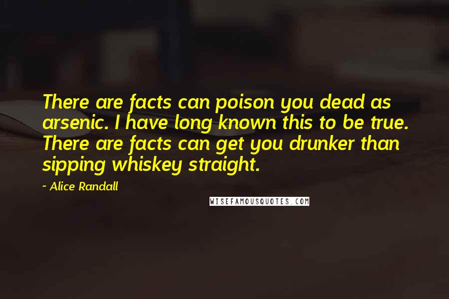 Alice Randall Quotes: There are facts can poison you dead as arsenic. I have long known this to be true. There are facts can get you drunker than sipping whiskey straight.