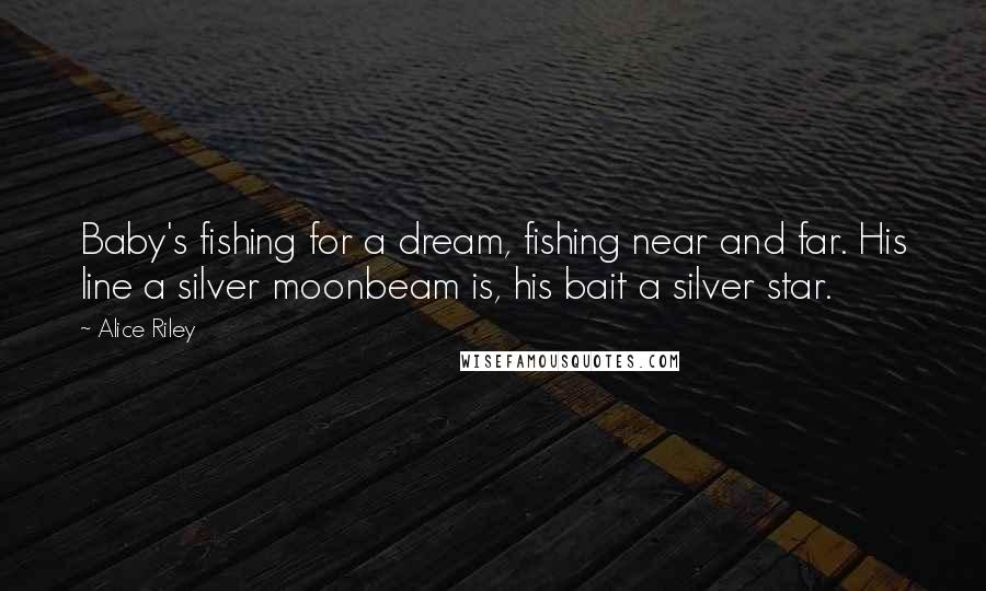 Alice Riley Quotes: Baby's fishing for a dream, fishing near and far. His line a silver moonbeam is, his bait a silver star.