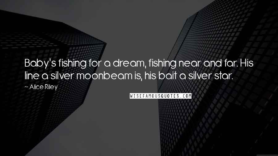 Alice Riley Quotes: Baby's fishing for a dream, fishing near and far. His line a silver moonbeam is, his bait a silver star.