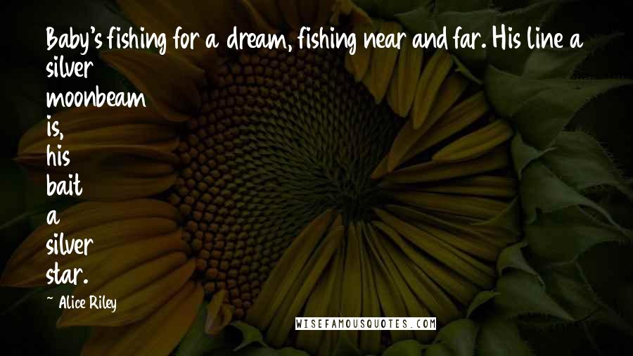 Alice Riley Quotes: Baby's fishing for a dream, fishing near and far. His line a silver moonbeam is, his bait a silver star.