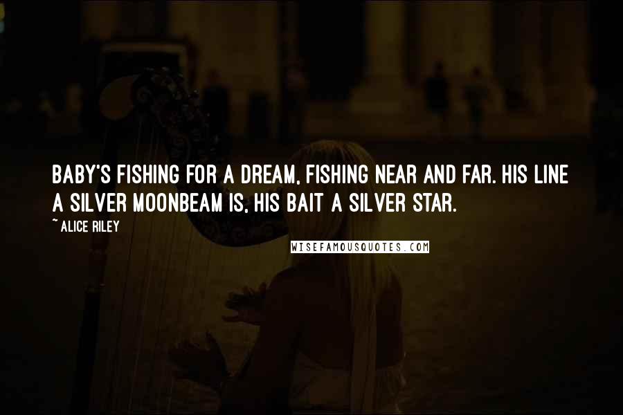 Alice Riley Quotes: Baby's fishing for a dream, fishing near and far. His line a silver moonbeam is, his bait a silver star.