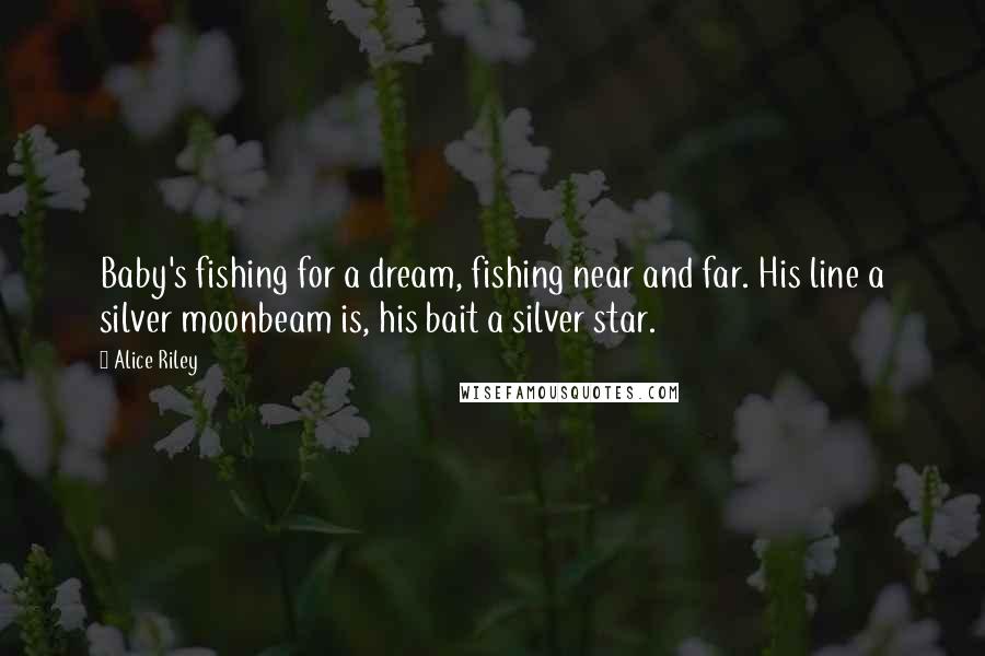Alice Riley Quotes: Baby's fishing for a dream, fishing near and far. His line a silver moonbeam is, his bait a silver star.