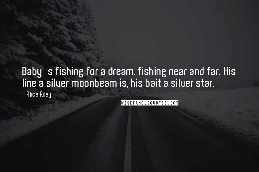 Alice Riley Quotes: Baby's fishing for a dream, fishing near and far. His line a silver moonbeam is, his bait a silver star.