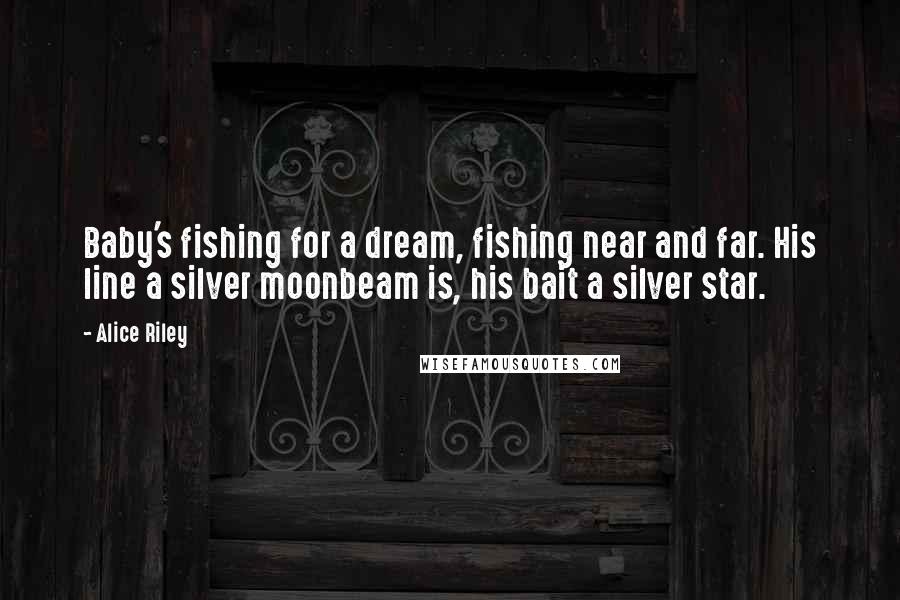 Alice Riley Quotes: Baby's fishing for a dream, fishing near and far. His line a silver moonbeam is, his bait a silver star.