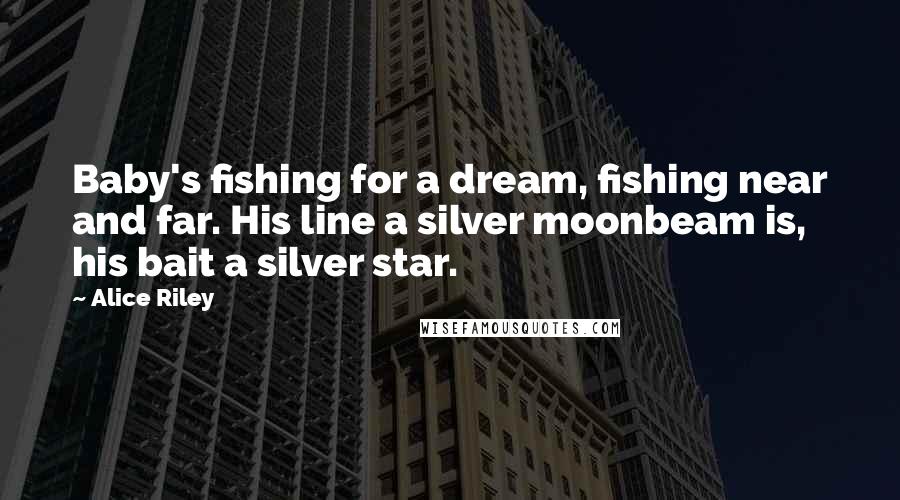 Alice Riley Quotes: Baby's fishing for a dream, fishing near and far. His line a silver moonbeam is, his bait a silver star.