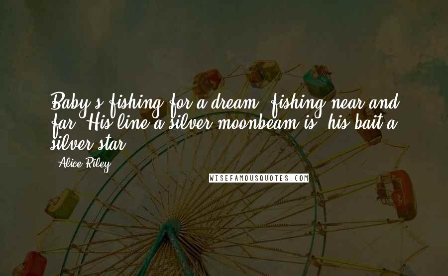 Alice Riley Quotes: Baby's fishing for a dream, fishing near and far. His line a silver moonbeam is, his bait a silver star.