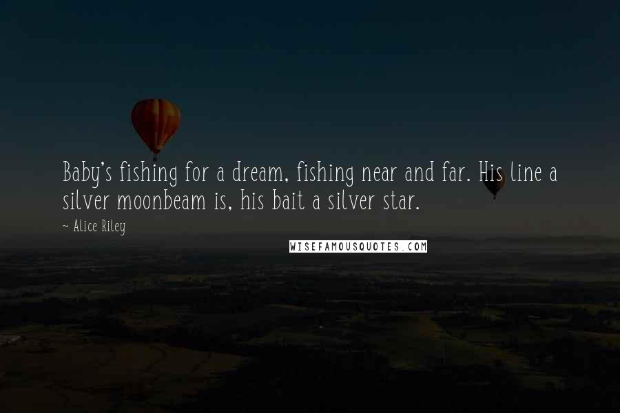 Alice Riley Quotes: Baby's fishing for a dream, fishing near and far. His line a silver moonbeam is, his bait a silver star.