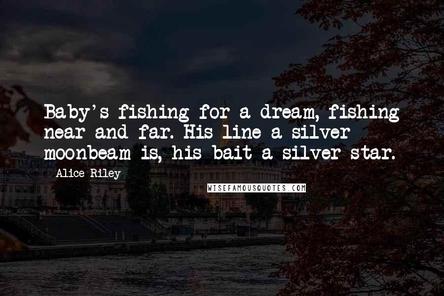 Alice Riley Quotes: Baby's fishing for a dream, fishing near and far. His line a silver moonbeam is, his bait a silver star.