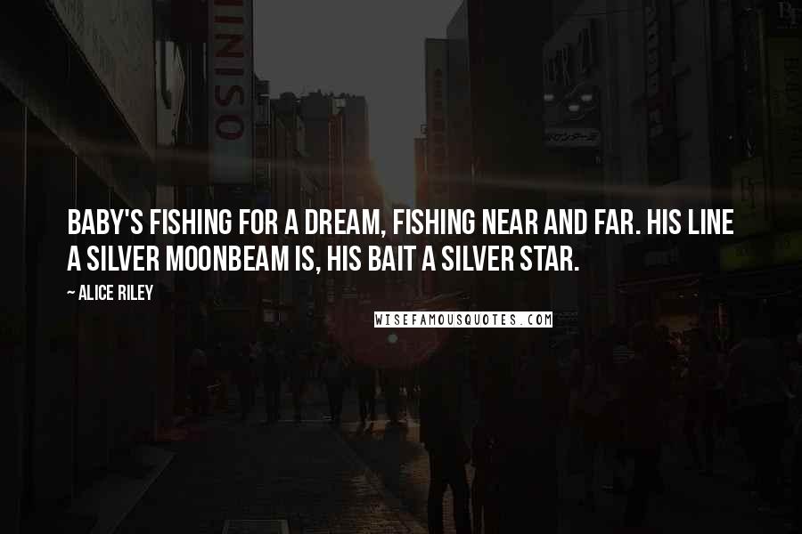 Alice Riley Quotes: Baby's fishing for a dream, fishing near and far. His line a silver moonbeam is, his bait a silver star.