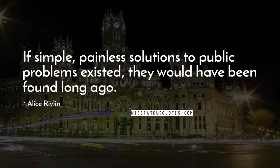 Alice Rivlin Quotes: If simple, painless solutions to public problems existed, they would have been found long ago.