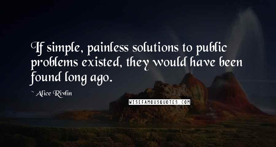 Alice Rivlin Quotes: If simple, painless solutions to public problems existed, they would have been found long ago.