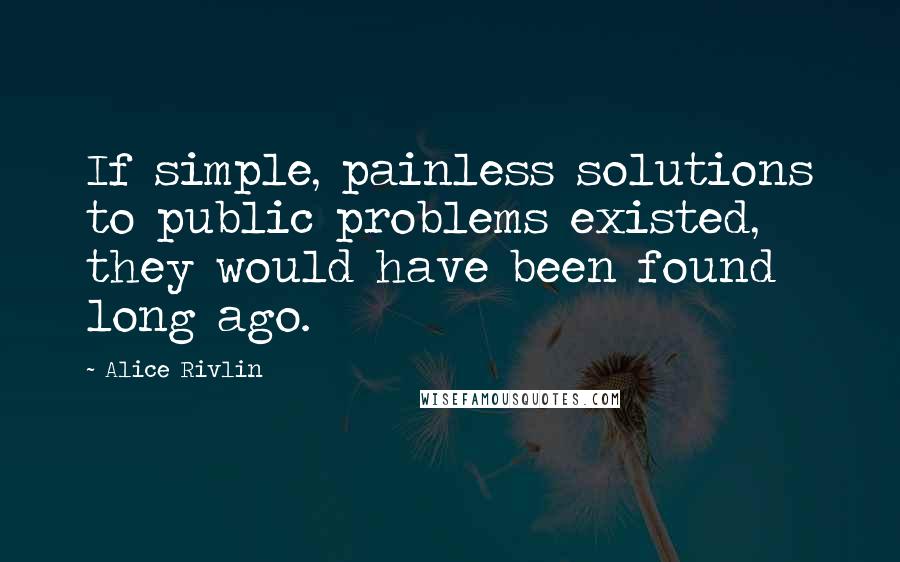 Alice Rivlin Quotes: If simple, painless solutions to public problems existed, they would have been found long ago.