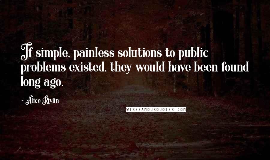 Alice Rivlin Quotes: If simple, painless solutions to public problems existed, they would have been found long ago.