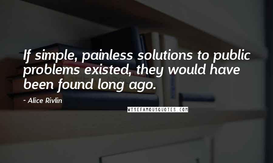 Alice Rivlin Quotes: If simple, painless solutions to public problems existed, they would have been found long ago.