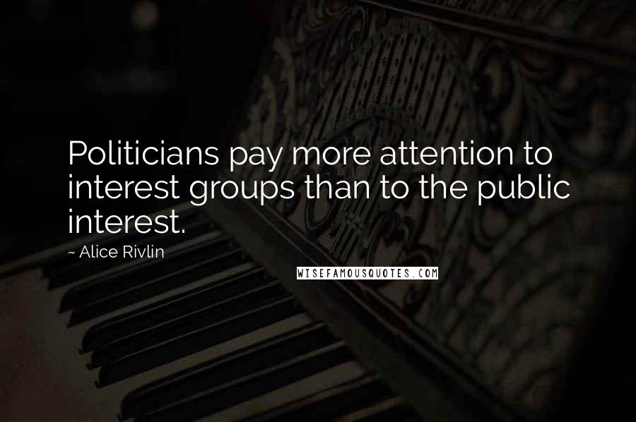 Alice Rivlin Quotes: Politicians pay more attention to interest groups than to the public interest.