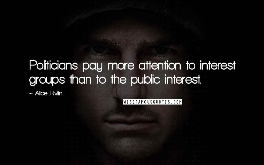 Alice Rivlin Quotes: Politicians pay more attention to interest groups than to the public interest.