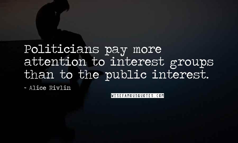 Alice Rivlin Quotes: Politicians pay more attention to interest groups than to the public interest.