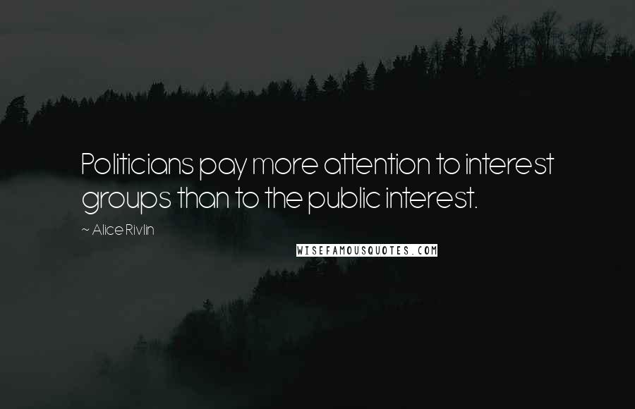 Alice Rivlin Quotes: Politicians pay more attention to interest groups than to the public interest.