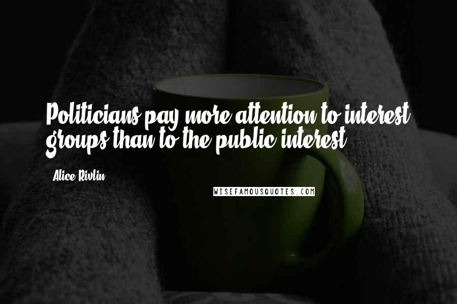 Alice Rivlin Quotes: Politicians pay more attention to interest groups than to the public interest.