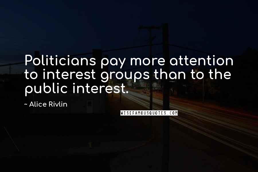 Alice Rivlin Quotes: Politicians pay more attention to interest groups than to the public interest.