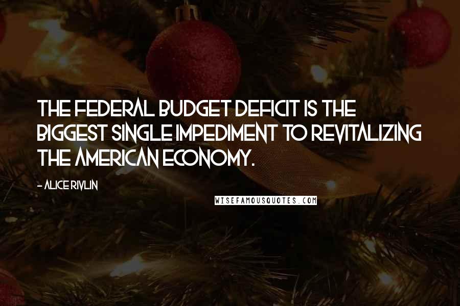 Alice Rivlin Quotes: The federal budget deficit is the biggest single impediment to revitalizing the American economy.