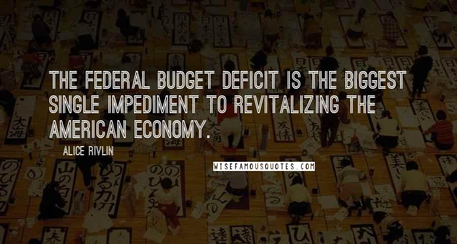 Alice Rivlin Quotes: The federal budget deficit is the biggest single impediment to revitalizing the American economy.