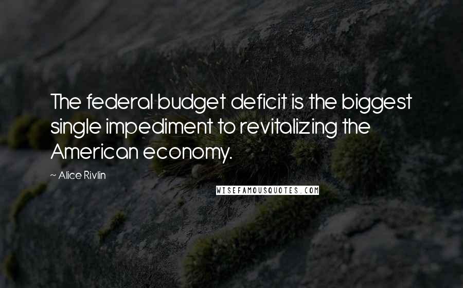 Alice Rivlin Quotes: The federal budget deficit is the biggest single impediment to revitalizing the American economy.