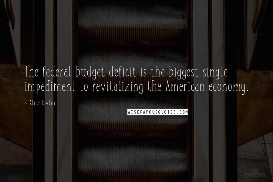 Alice Rivlin Quotes: The federal budget deficit is the biggest single impediment to revitalizing the American economy.