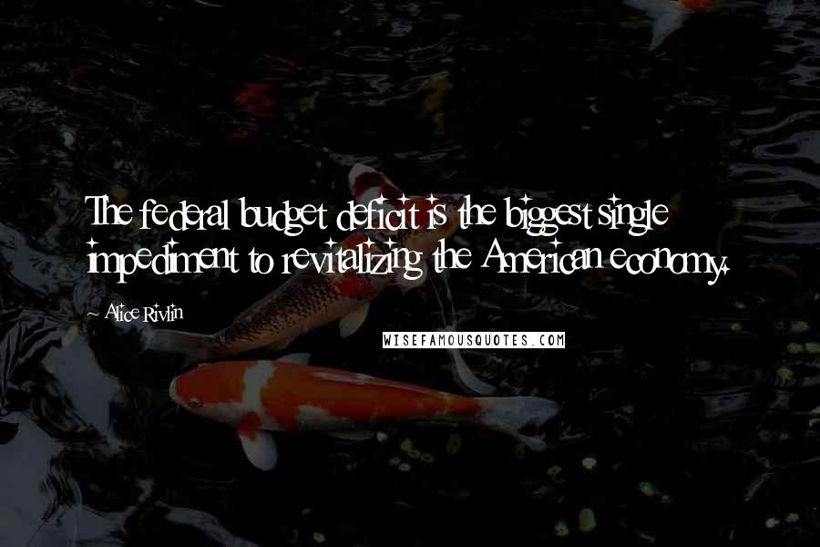 Alice Rivlin Quotes: The federal budget deficit is the biggest single impediment to revitalizing the American economy.