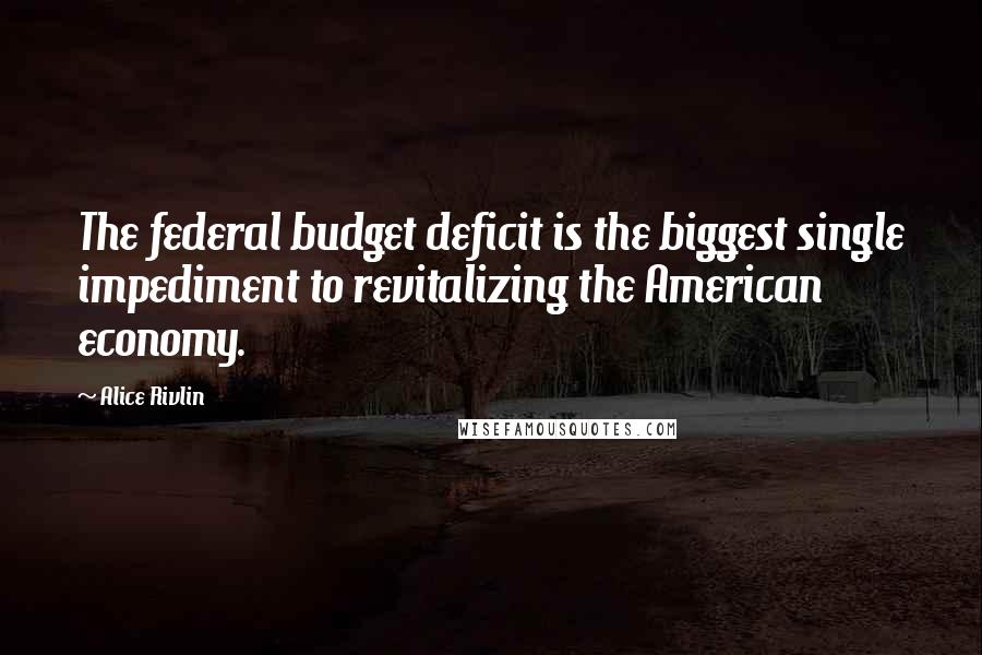 Alice Rivlin Quotes: The federal budget deficit is the biggest single impediment to revitalizing the American economy.