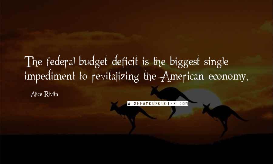 Alice Rivlin Quotes: The federal budget deficit is the biggest single impediment to revitalizing the American economy.