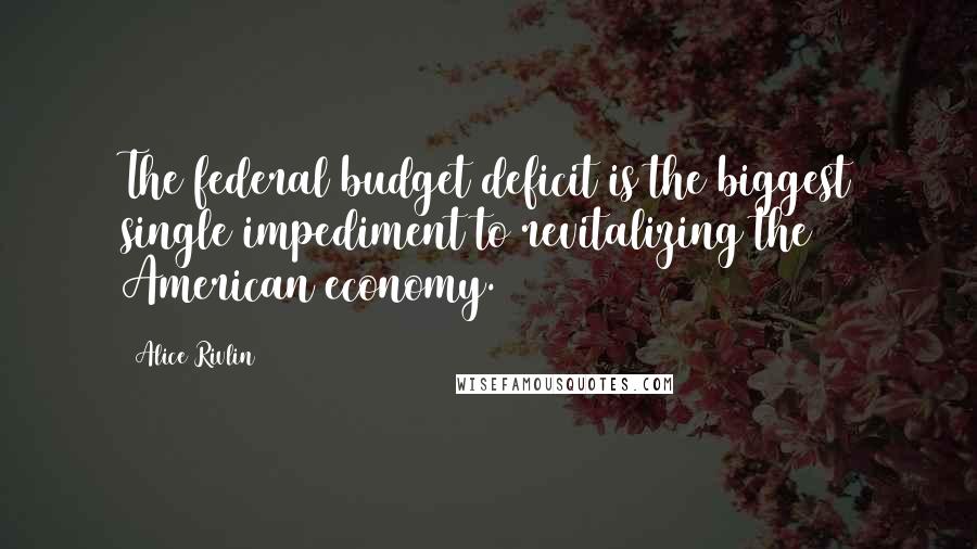 Alice Rivlin Quotes: The federal budget deficit is the biggest single impediment to revitalizing the American economy.