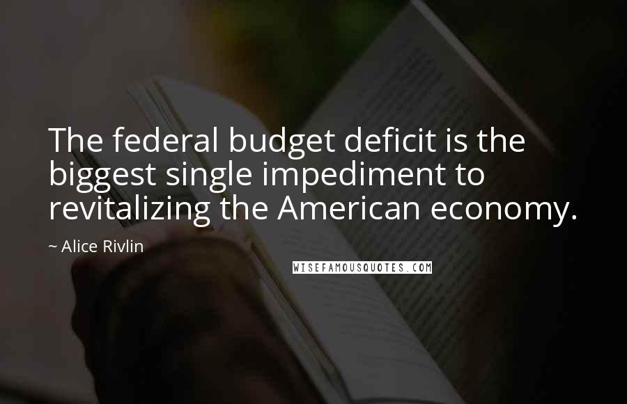 Alice Rivlin Quotes: The federal budget deficit is the biggest single impediment to revitalizing the American economy.
