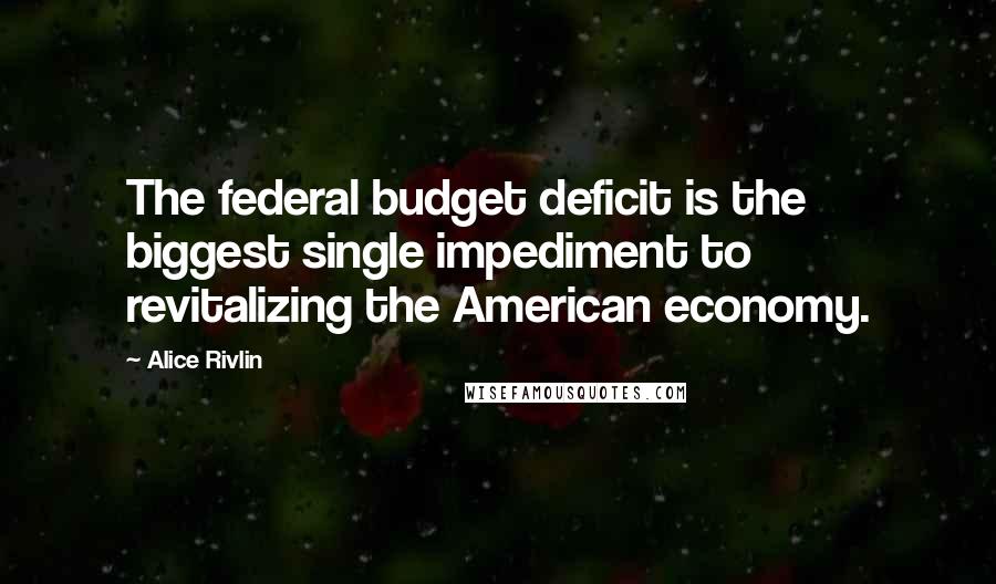 Alice Rivlin Quotes: The federal budget deficit is the biggest single impediment to revitalizing the American economy.