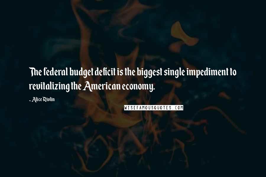 Alice Rivlin Quotes: The federal budget deficit is the biggest single impediment to revitalizing the American economy.