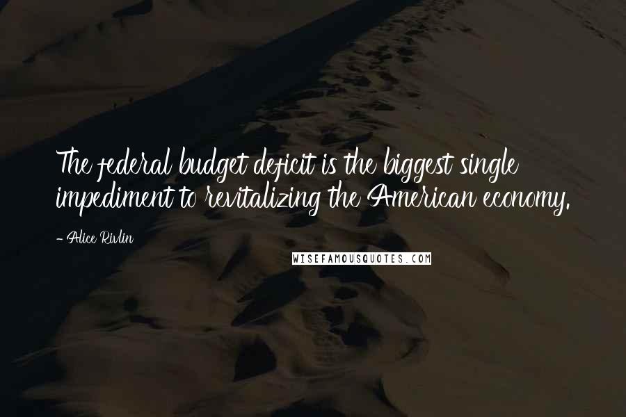 Alice Rivlin Quotes: The federal budget deficit is the biggest single impediment to revitalizing the American economy.