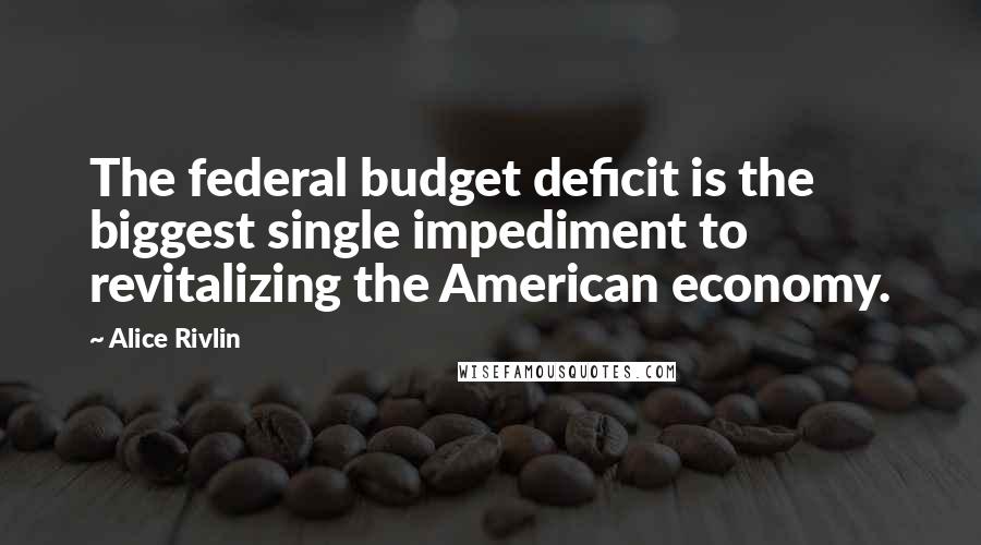 Alice Rivlin Quotes: The federal budget deficit is the biggest single impediment to revitalizing the American economy.