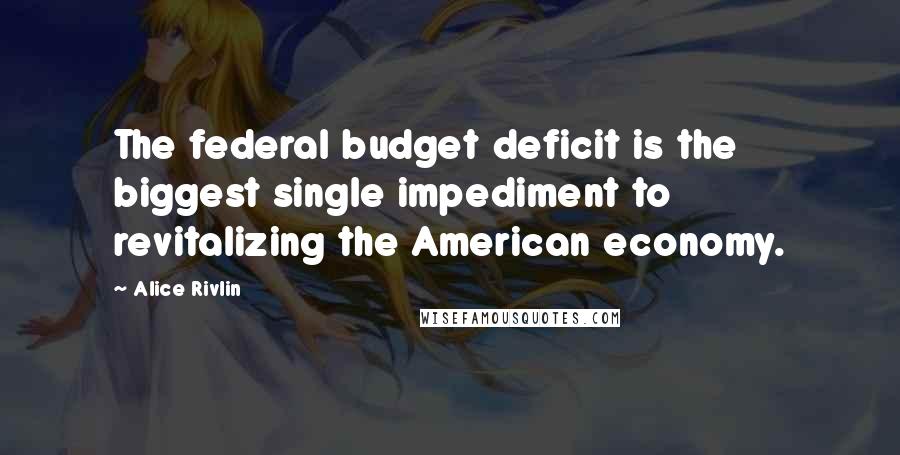 Alice Rivlin Quotes: The federal budget deficit is the biggest single impediment to revitalizing the American economy.