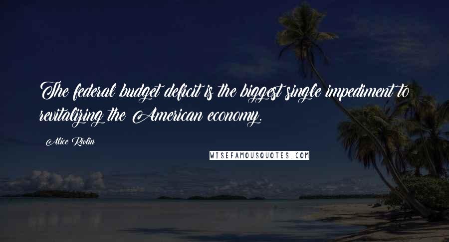 Alice Rivlin Quotes: The federal budget deficit is the biggest single impediment to revitalizing the American economy.