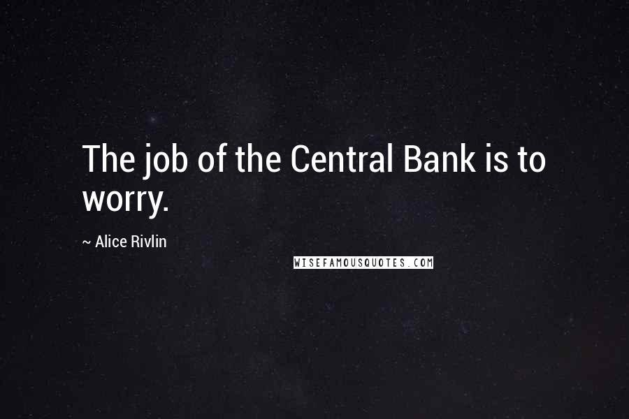 Alice Rivlin Quotes: The job of the Central Bank is to worry.