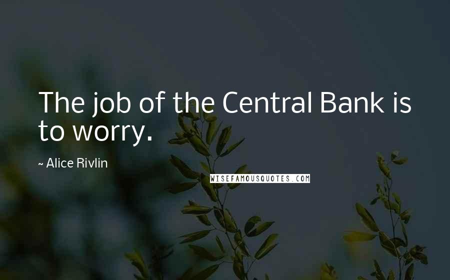 Alice Rivlin Quotes: The job of the Central Bank is to worry.