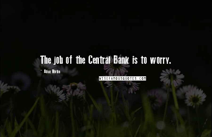 Alice Rivlin Quotes: The job of the Central Bank is to worry.