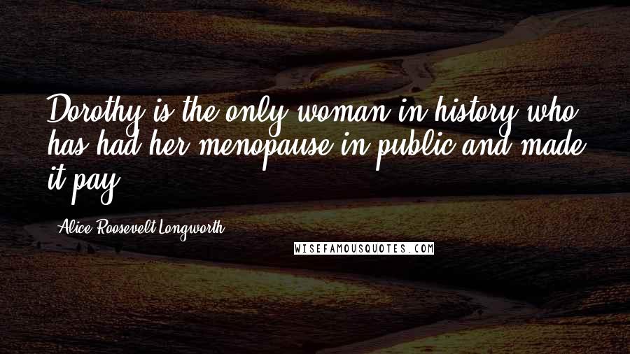 Alice Roosevelt Longworth Quotes: Dorothy is the only woman in history who has had her menopause in public and made it pay.