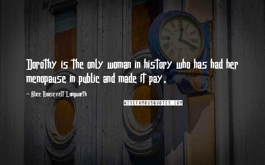Alice Roosevelt Longworth Quotes: Dorothy is the only woman in history who has had her menopause in public and made it pay.
