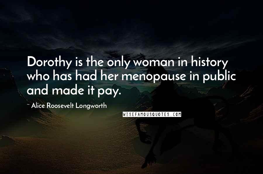 Alice Roosevelt Longworth Quotes: Dorothy is the only woman in history who has had her menopause in public and made it pay.